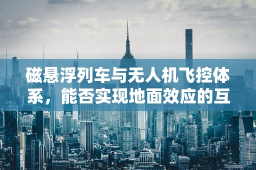 磁悬浮列车与无人机飞控体系，能否实现地面效应的互补？