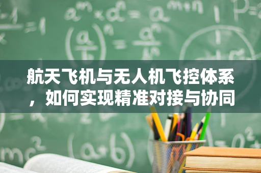 航天飞机与无人机飞控体系，如何实现精准对接与协同？