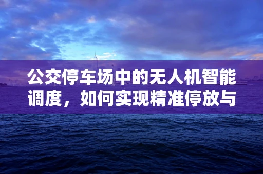 公交停车场中的无人机智能调度，如何实现精准停放与快速再起飞？