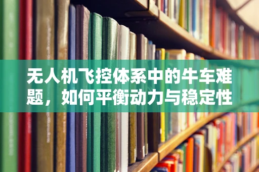 无人机飞控体系中的牛车难题，如何平衡动力与稳定性？