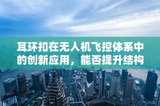 耳环扣在无人机飞控体系中的创新应用，能否提升结构强度与稳定性？