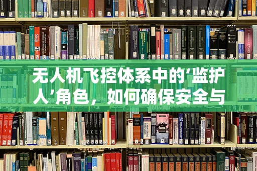 无人机飞控体系中的‘监护人’角色，如何确保安全与合规的双重保障？