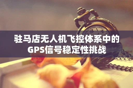 驻马店无人机飞控体系中的GPS信号稳定性挑战