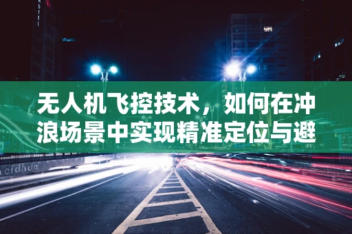 无人机飞控技术，如何在冲浪场景中实现精准定位与避障？