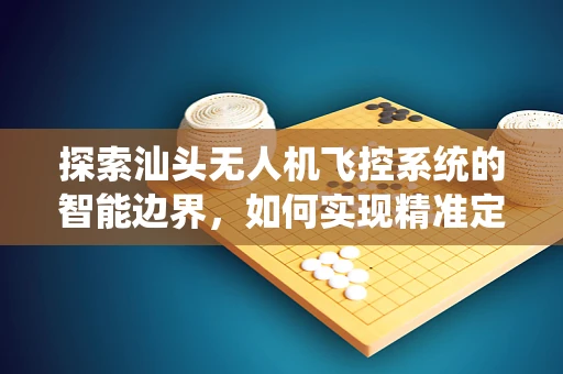 探索汕头无人机飞控系统的智能边界，如何实现精准定位与自主避障？