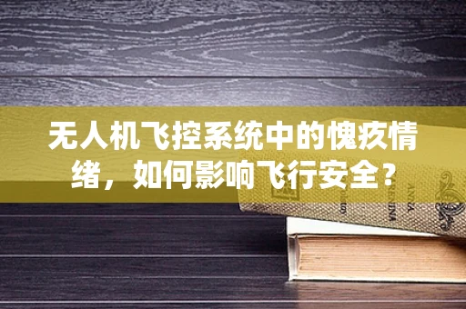 无人机飞控系统中的愧疚情绪，如何影响飞行安全？