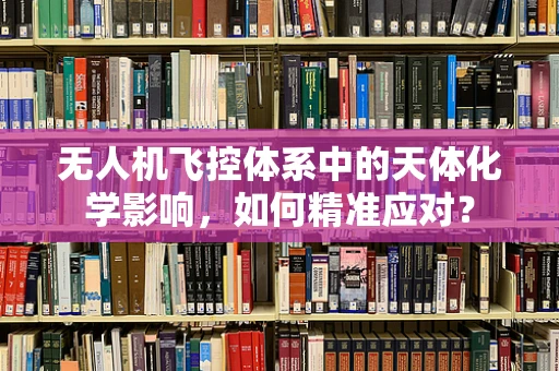 无人机飞控体系中的天体化学影响，如何精准应对？