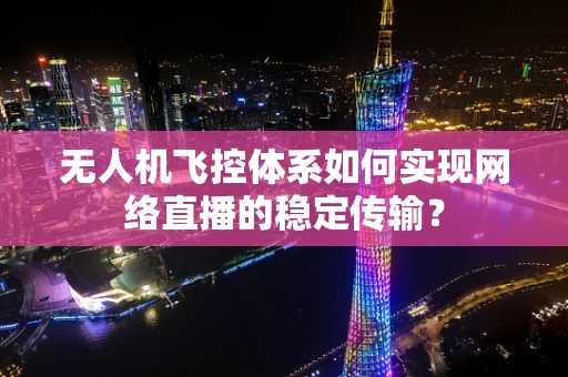 无人机飞控体系如何实现网络直播的稳定传输？