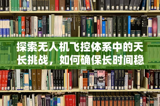 探索无人机飞控体系中的天长挑战，如何确保长时间稳定飞行？