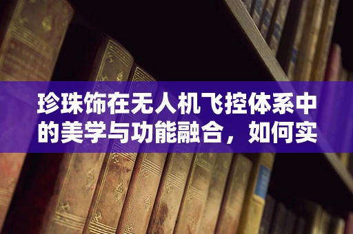 珍珠饰在无人机飞控体系中的美学与功能融合，如何实现？