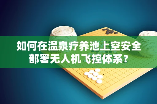 如何在温泉疗养池上空安全部署无人机飞控体系？