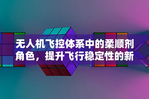 无人机飞控体系中的柔顺剂角色，提升飞行稳定性的新思路？