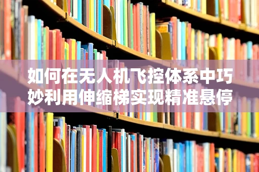 如何在无人机飞控体系中巧妙利用伸缩梯实现精准悬停？