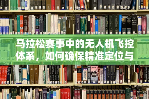 马拉松赛事中的无人机飞控体系，如何确保精准定位与安全飞行？