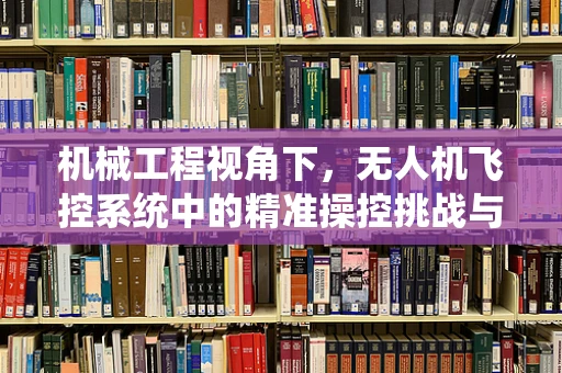 机械工程视角下，无人机飞控系统中的精准操控挑战与解决方案