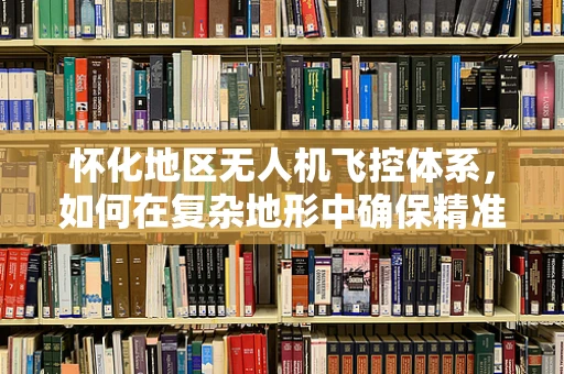 怀化地区无人机飞控体系，如何在复杂地形中确保精准起降？