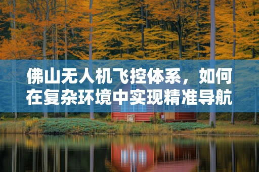 佛山无人机飞控体系，如何在复杂环境中实现精准导航与稳定飞行？