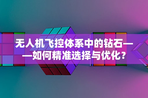 无人机飞控体系中的钻石——如何精准选择与优化？