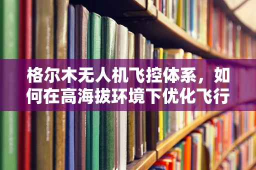 格尔木无人机飞控体系，如何在高海拔环境下优化飞行稳定性？