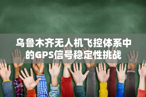 乌鲁木齐无人机飞控体系中的GPS信号稳定性挑战