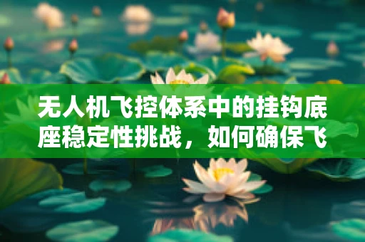 无人机飞控体系中的挂钩底座稳定性挑战，如何确保飞行中的安全锚定？