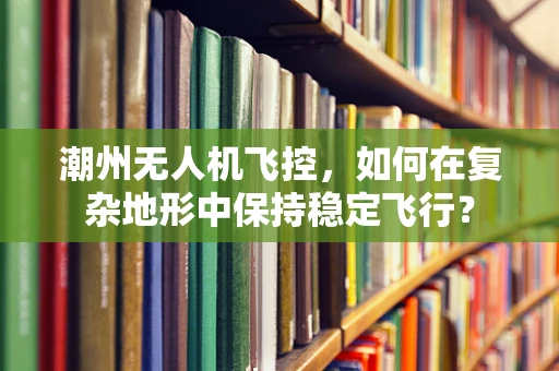 潮州无人机飞控，如何在复杂地形中保持稳定飞行？