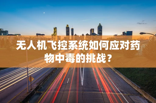 无人机飞控系统如何应对药物中毒的挑战？