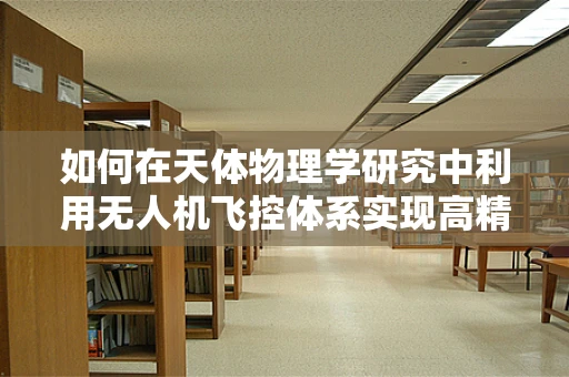 如何在天体物理学研究中利用无人机飞控体系实现高精度观测？