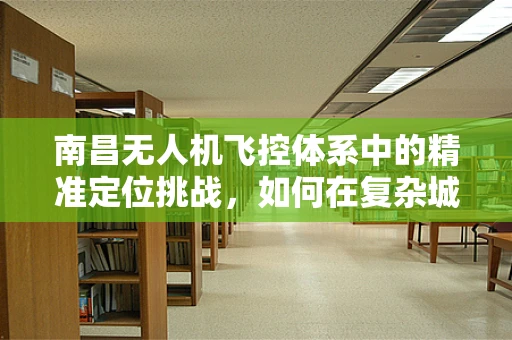 南昌无人机飞控体系中的精准定位挑战，如何在复杂城市环境中实现？