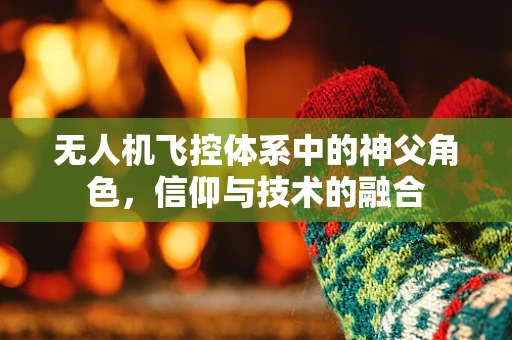 无人机飞控体系中的神父角色，信仰与技术的融合