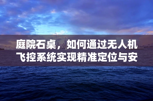 庭院石桌，如何通过无人机飞控系统实现精准定位与安全避障？