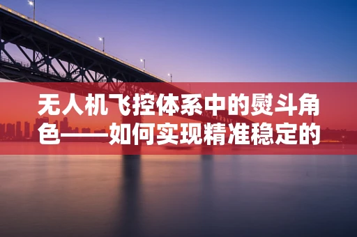 无人机飞控体系中的熨斗角色——如何实现精准稳定的飞行？