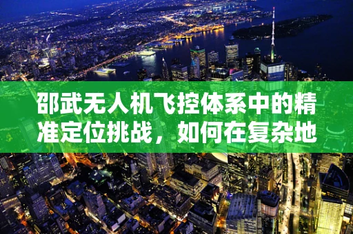 邵武无人机飞控体系中的精准定位挑战，如何在复杂地形中实现稳定导航？