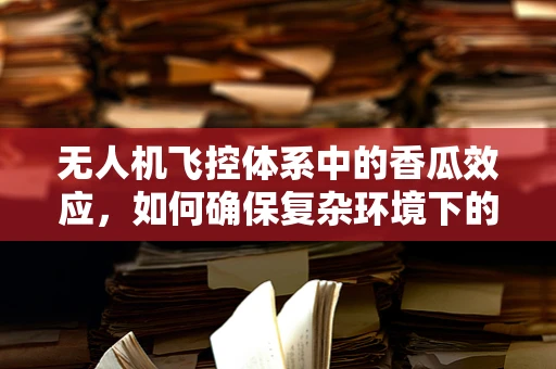 无人机飞控体系中的香瓜效应，如何确保复杂环境下的精准定位？