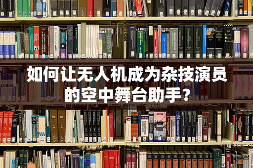 如何让无人机成为杂技演员的空中舞台助手？