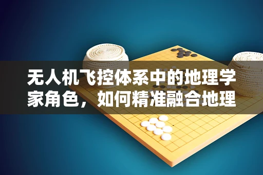 无人机飞控体系中的地理学家角色，如何精准融合地理信息以优化导航性能？