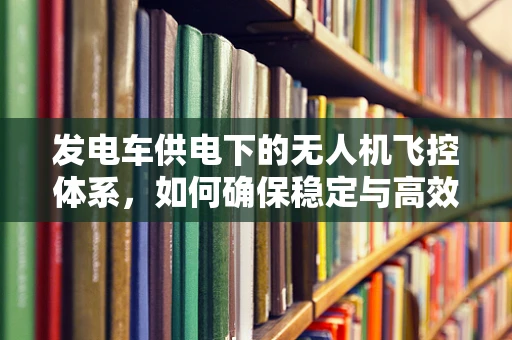 发电车供电下的无人机飞控体系，如何确保稳定与高效？