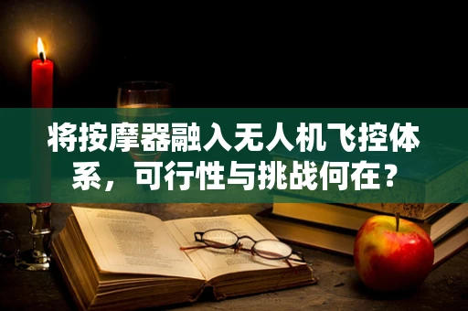 将按摩器融入无人机飞控体系，可行性与挑战何在？