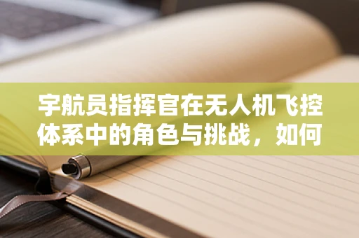 宇航员指挥官在无人机飞控体系中的角色与挑战，如何确保精准操控与安全？