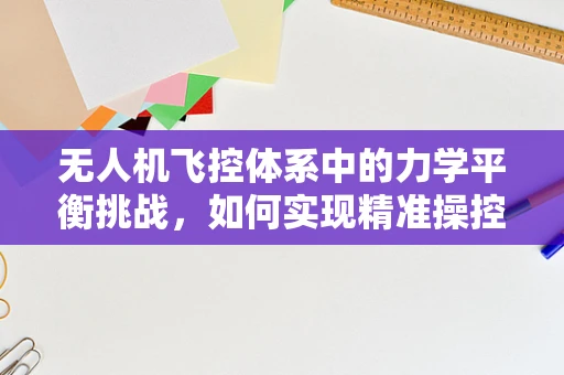 无人机飞控体系中的力学平衡挑战，如何实现精准操控？