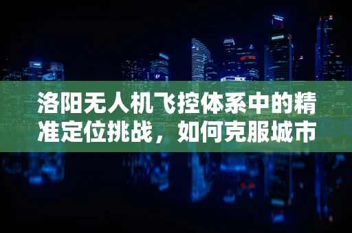 洛阳无人机飞控体系中的精准定位挑战，如何克服城市高楼林立的难题？