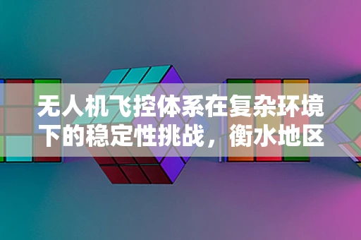 无人机飞控体系在复杂环境下的稳定性挑战，衡水地区的特殊考量