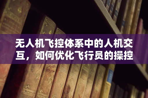 无人机飞控体系中的人机交互，如何优化飞行员的操控体验？