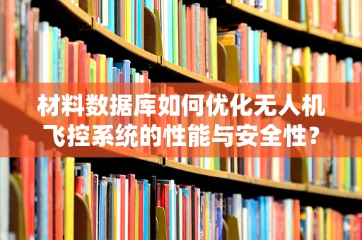 材料数据库如何优化无人机飞控系统的性能与安全性？