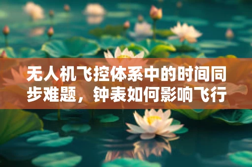 无人机飞控体系中的时间同步难题，钟表如何影响飞行稳定性？