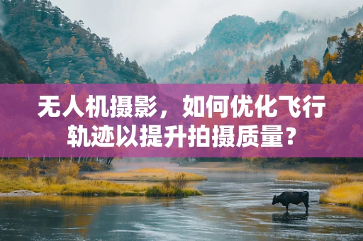 无人机摄影，如何优化飞行轨迹以提升拍摄质量？