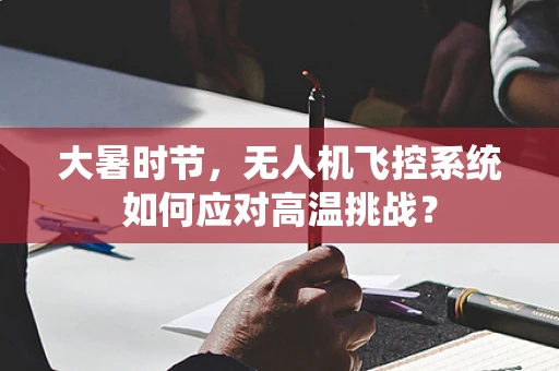 大暑时节，无人机飞控系统如何应对高温挑战？