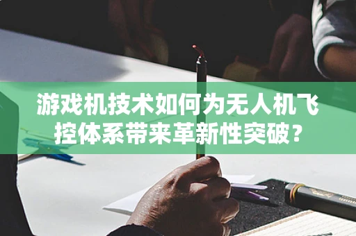 游戏机技术如何为无人机飞控体系带来革新性突破？