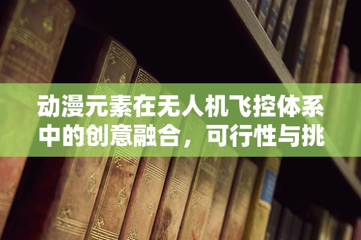 动漫元素在无人机飞控体系中的创意融合，可行性与挑战何在？