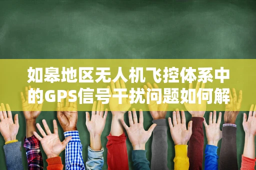 如皋地区无人机飞控体系中的GPS信号干扰问题如何解决？